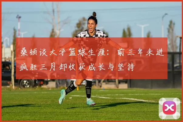 桑顿谈大学篮球生涯：前三年未进疯狂三月却收获成长与坚持