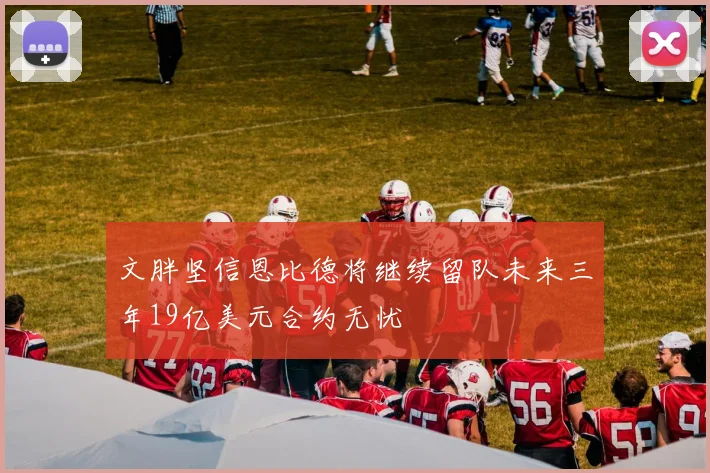 文胖坚信恩比德将继续留队未来三年19亿美元合约无忧