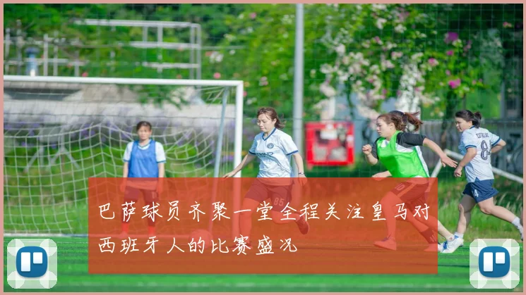 巴萨球员齐聚一堂全程关注皇马对西班牙人的比赛盛况