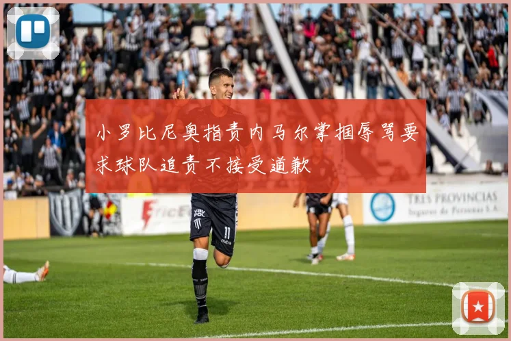 小罗比尼奥指责内马尔掌掴辱骂要求球队追责不接受道歉