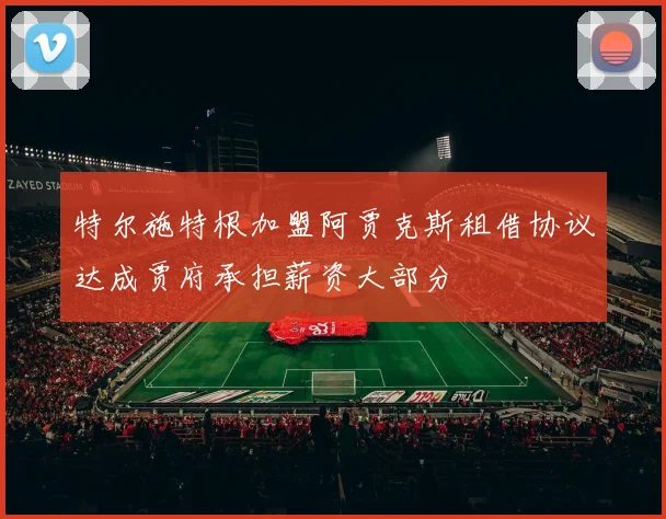 特尔施特根加盟阿贾克斯租借协议达成贾府承担薪资大部分