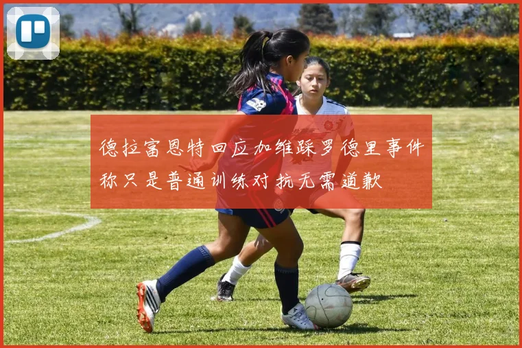 德拉富恩特回应加维踩罗德里事件称只是普通训练对抗无需道歉