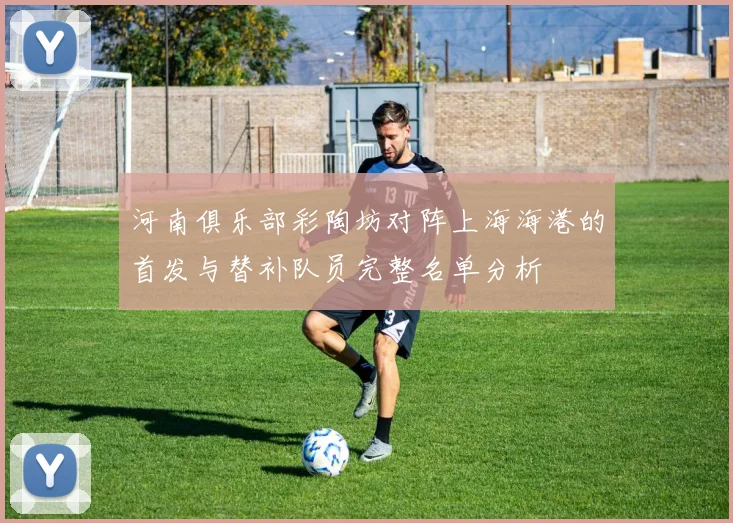河南俱乐部彩陶坊对阵上海海港的首发与替补队员完整名单分析