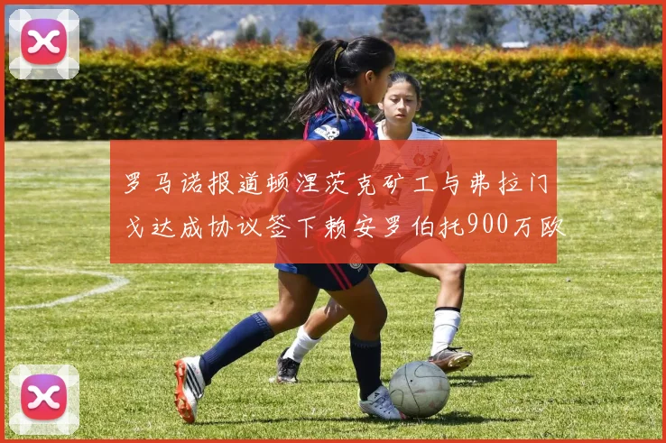 罗马诺报道顿涅茨克矿工与弗拉门戈达成协议签下赖安罗伯托900万欧元
