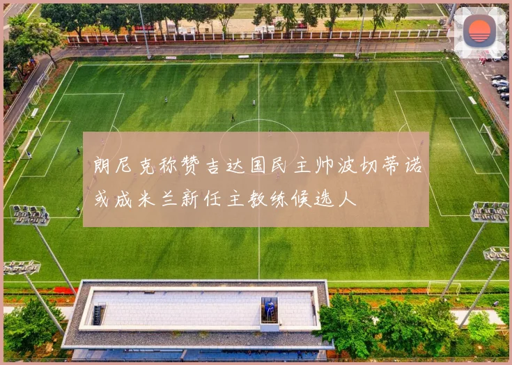 朗尼克称赞吉达国民主帅波切蒂诺或成米兰新任主教练候选人