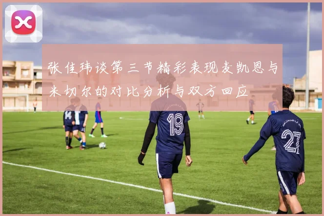 张佳玮谈第三节精彩表现麦凯恩与米切尔的对比分析与双方回应