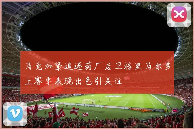 马竞加紧追逐药厂后卫格里马尔多上赛季表现出色引关注