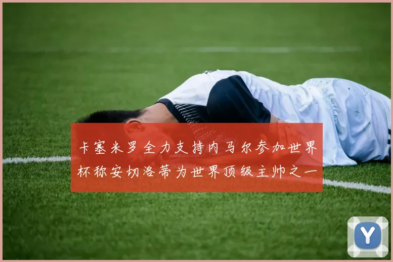 卡塞米罗全力支持内马尔参加世界杯称安切洛蒂为世界顶级主帅之一